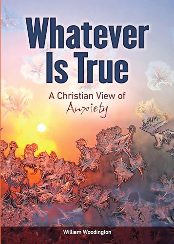Whatever Is True : A Christian View of Anxiety