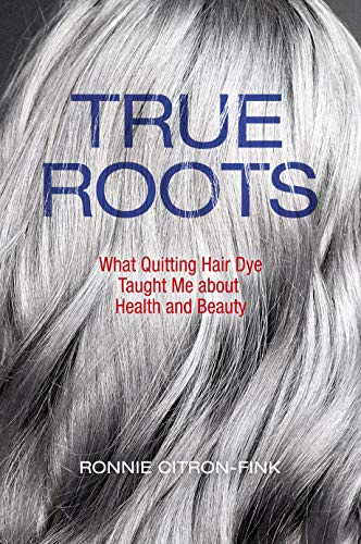 True Roots : What Quitting Hair Dye Taught Me about Health and Beauty