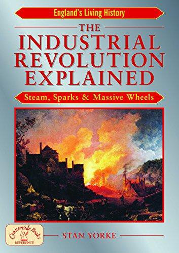 The Industrial Revolution Explained : Steam, Sparks and Massive Wheels - An Illustrated Guide to the Technology that Changed Britain Forever