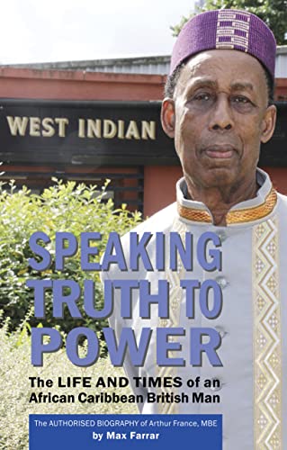 Speaking Truth To Power: The Life and Times of an African Caribbean British Man The Authorised Biography of Arthur France