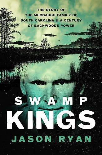 Swamp Kings : The Story of the Murdaugh Family of South Carolina and a Century of Backwoods Power