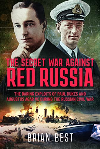 The Secret War Against Red Russia : The Daring Exploits of Paul Dukes and Augustus Agar VC During the Russian Civil War