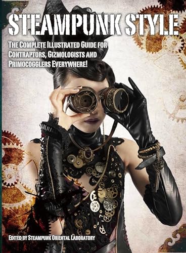 Steampunk Style : The Complete Illustrated guide for Contraptors, Gizmologists, and Primocogglers Everywhere!