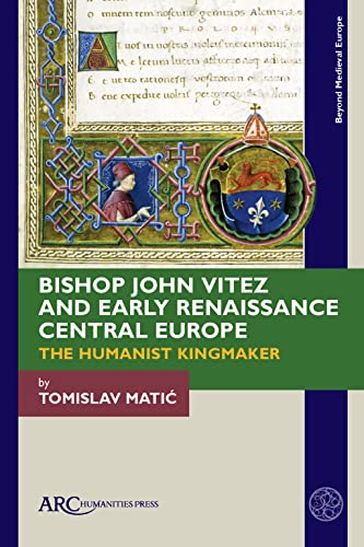 Bishop John Vitez and Early Renaissance Central Europe : The Humanist Kingmaker