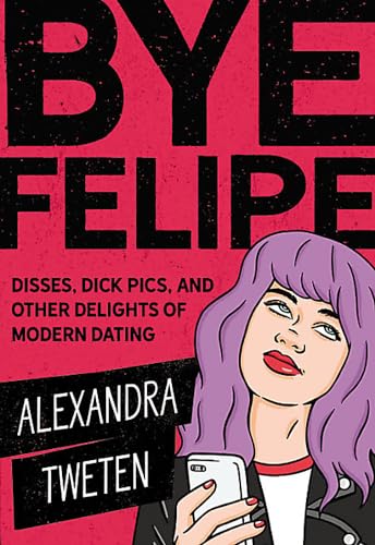 Bye Felipe : Disses, Dick Pics, and Other Delights of Modern Dating