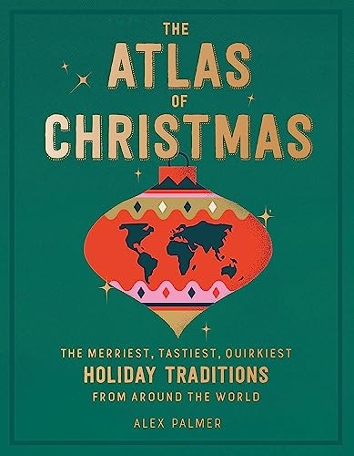 The Atlas of Christmas : The Merriest, Tastiest, Quirkiest Holiday Traditions from Around the World