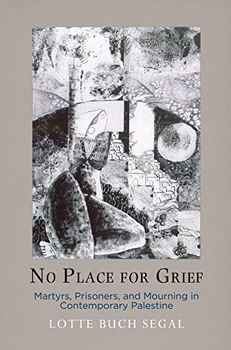 No Place for Grief : Martyrs, Prisoners, and Mourning in Contemporary Palestine