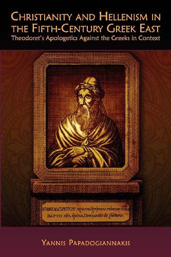 Christianity and Hellenism in the Fifth-Century Greek East: Theodorets Apologetics Against the Greeks in Context