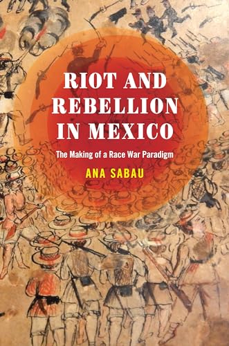 Riot and Rebellion in Mexico : The Making of a Race War Paradigm