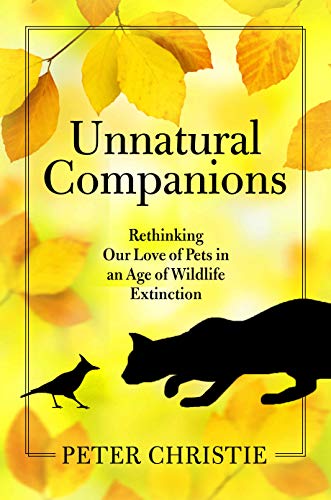 Unnatural Companions : Rethinking Our Love of Pets in an  Age of Wildlife Extinction