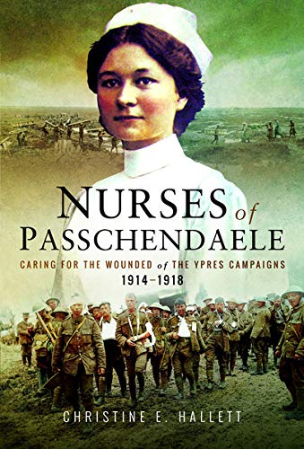 Nurses of Passchendaele: Caring for the Wounded of the Ypres Campaigns 1914 - 1918