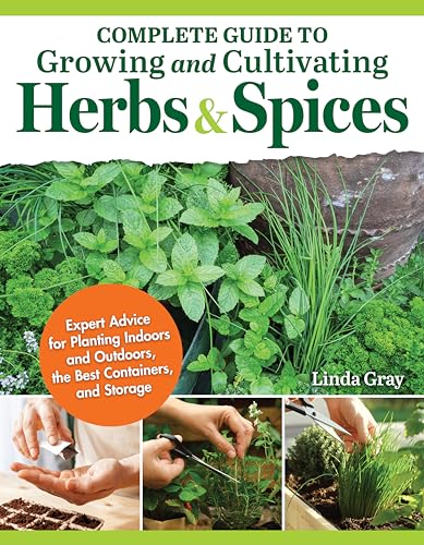 Complete Guide to Growing and Cultivating Herbs and Spices : Expert Advice for Planting Indoors and Outdoors, the Best Containers, and Storage