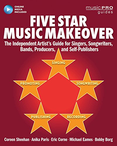 Five Star Music Makeover : The Independent Artist's Guide for Singers, Songwriters, Bands, Producers and Self-Publishers