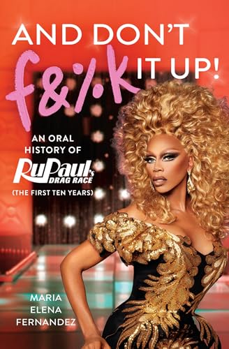 And Don't F&%k It Up : An Oral History of RuPaul's Drag Race (The First Ten Years)