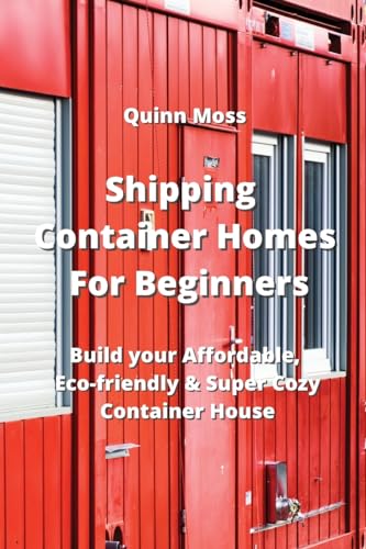 Shipping Container Homes For Beginners : Build your Affordable, Eco - Friendly & Super Cozy Container House