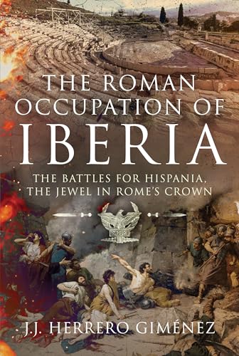 The Roman Occupation of Iberia : The Battles for Hispania, the Jewel in Rome’s Crown