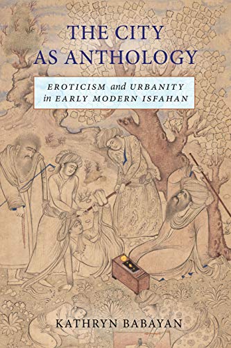 The City As Anthology : Eroticism and Urbanity in Early Modern Isfahan