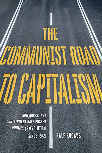 Communist Road to Capitalism, The: How Social Unrest and Containment Have Pushed Chinas (R)evolution since 1949