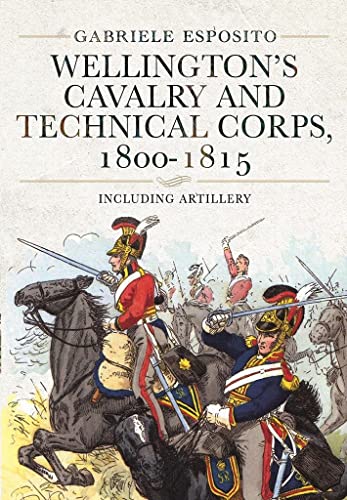 Wellington's Cavalry and Technical Corps, 1800-1815 : Including Artillery