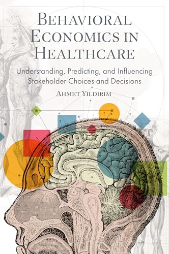 Behavioral Economics in Healthcare : Understanding, Predicting, and Influencing Stakeholder Choices and Decisions