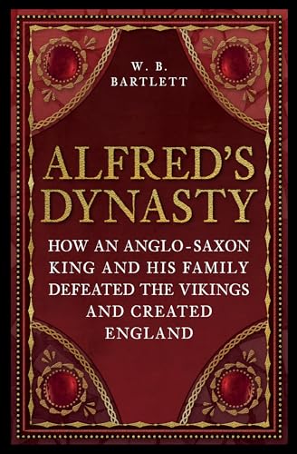 Alfred's Dynasty : How an Anglo-Saxon King and his Family Defeated the Vikings and Created England