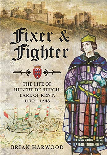 Fixer and Fighter : The Life of Hubert de Burgh, Earl of Kent, 1170 - 1243