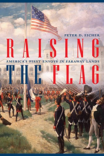 Raising the Flag: America’s First Envoys in Faraway Lands (ADST-DACOR Diplomats and Diplomacy)