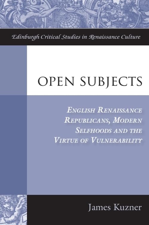 Open Subjects : English Renaissance Republicans, Modern Selfhoods and the Virtue of Vulnerability