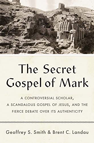 Secret Gospel of Mark: A Controversial Scholar, a Scandalous Gospel of Jesus, and the Fierce Debate over Its Authenticity