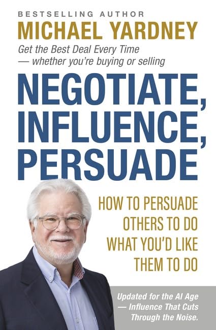 Negotiate, Influence, Persuade : How to Persuade Others to Do What You'd Like Them to Do