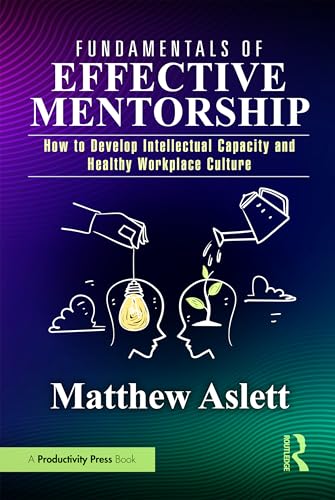 Fundamentals of Effective Mentorship : How to Develop Intellectual Capacity and Healthy Workplace Culture