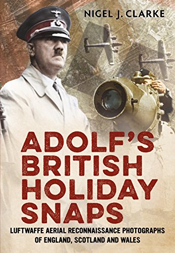 Adolf's British Holiday Snaps : Luftwaffe Aerial Reconnaissance Photographs of England, Scotland and Wal