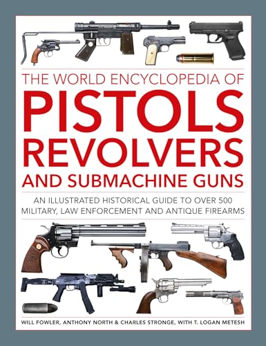 Pistols, Revolvers and Submachine Guns, The World Encyclopedia of : An illustrated historical reference to over 500 military, law enforcement and antique firearms