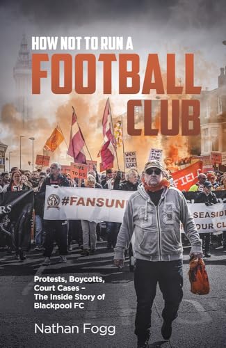 How Not to Run a Football Club: Protests, Boycotts, Court Cases and the Story of How Blackpool Fans Fought to Save Their Club
