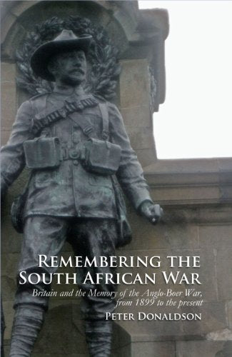 Remembering the South African War : Britain and the Memory of the Anglo-Boer War, from 1899 to the Present