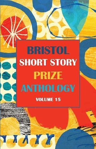 Bristol Short Story Prize Anthology Volume 15 : 15 : 15