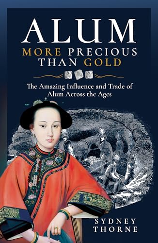 Alum, More Precious than Gold : The Amazing Influence and Trade of Alum Across the Ages