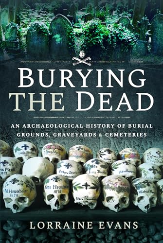 Burying the Dead : An Archaeological History of Burial Grounds, Graveyards and Cemeteries