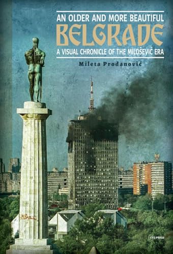 An Older and More Beautiful Belgrade : A Visual Chronicle of the Milosevic Era