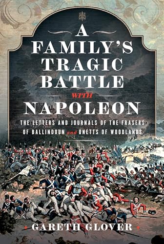 A Family’s Tragic Battle with Napoleon : The Letters and Journals of the Frasers of Ballindoun and Unetts of Woodlands