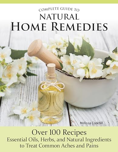 Complete Guide to Natural Home Remedies : Over 100 Recipes—Essential Oils, Herbs, and Natural Ingredients to Treat Common Aches and Pains