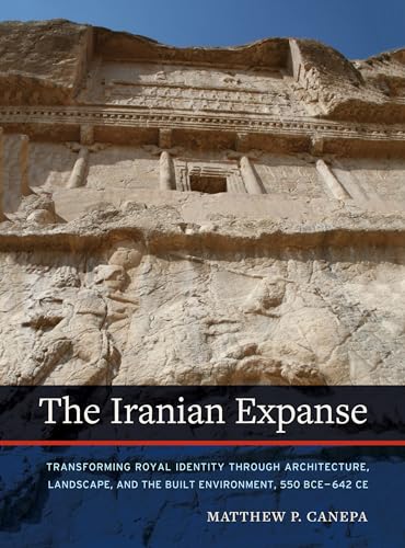 The Iranian Expanse : Transforming Royal Identity through Architecture, Landscape, and the Built Environment, 550 BCE–642 CE
