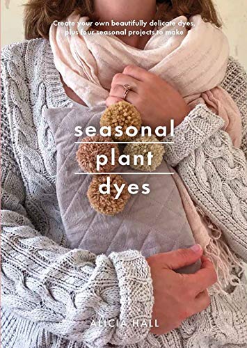Seasonal Plant Dyes: Create your own beautifully delicate dyes, plus four seasonal projects to make (Crafts)