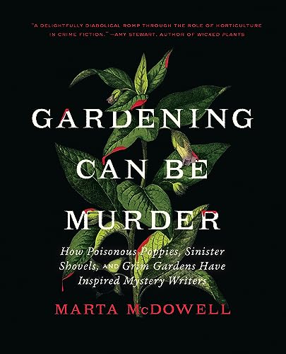Gardening Can Be Murder : How Poisonous Poppies, Sinister Shovels, and Grim Gardens Have Inspired Mystery Writers