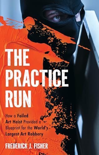 The Practice Run : How a Failed Art Heist Provided a Blueprint for the World's Largest Art Robbery
