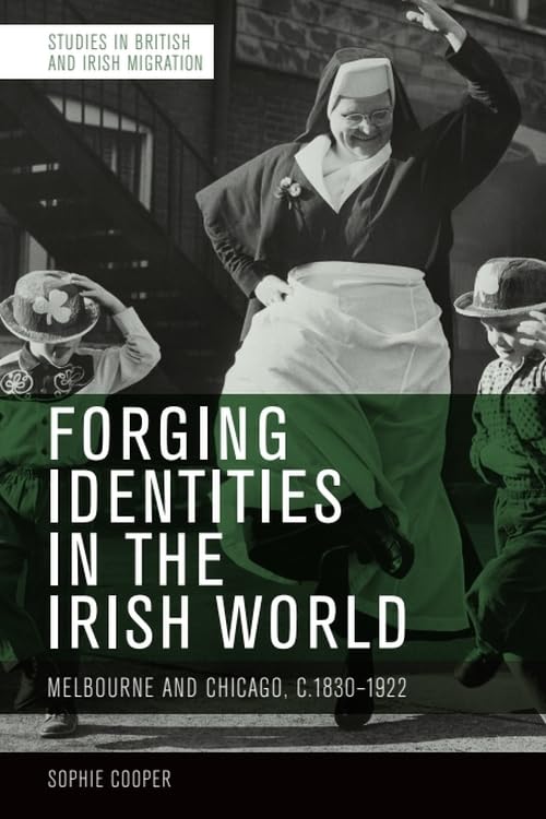 Forging Identities in the Irish World : Melbourne and Chicago, c.1830-1922