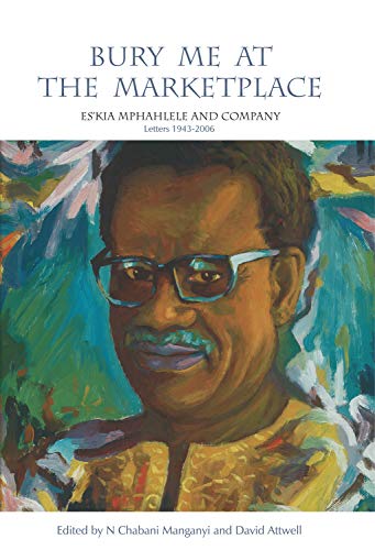 Bury Me at the Marketplace : Es'kia Mphahlele and Company. Letters 1943-2006