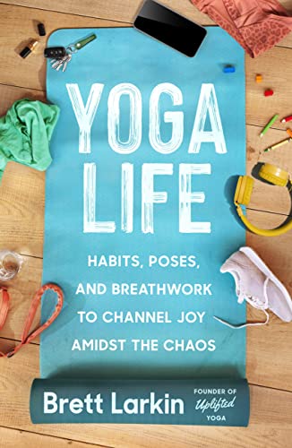 Yoga Life : Habits, Poses, and Breathwork to Channel Joy Amidst the Chaos