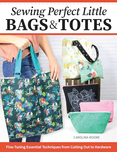 Sewing Perfect Little Bags and Totes : Fine-Tuning Essential Techniques from Cutting Out to Hardware