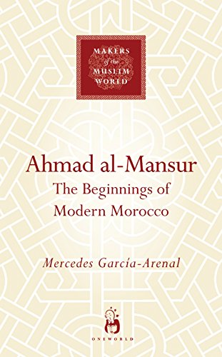 Ahmad Al-Mansur: The Beginnings of Modern Morocco (Makers of the Muslim World)